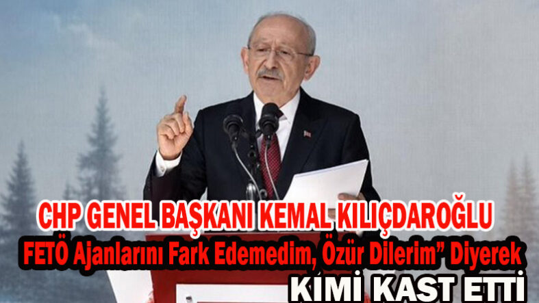 Chp Genel Başkanı Kemal Kılıçdaroğlu “FETÖ Ajanlarını Fark Edemedim, Özür Dilerim” Diyerek Kimi Kast Etti