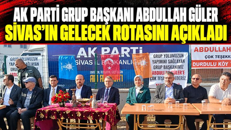 Ak Parti Grup Başkanı Abdullah Güler Sivas’ın Gelecek Rotasını Açıkladı