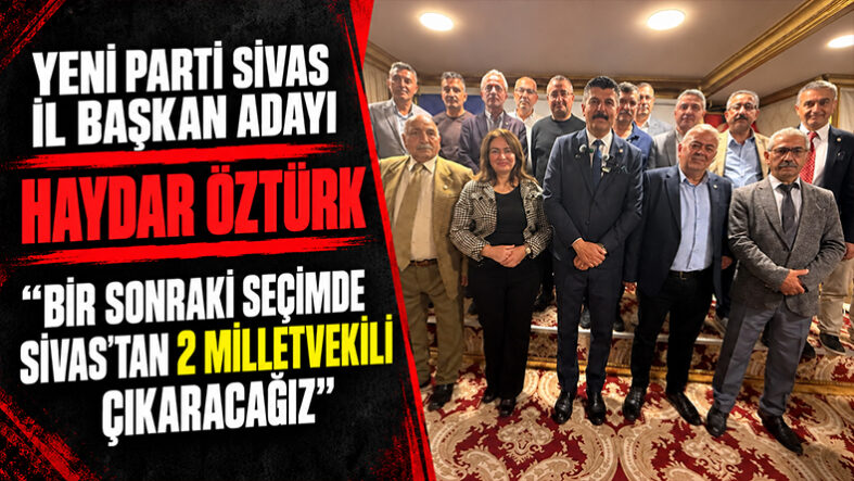 Yeni Parti Sivas İl Başkan Adayı Haydar Öztürk “Bir Sonraki Seçimde Sivas’tan 2 Milletvekili Çıkaracağız”