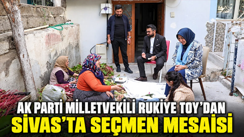 Ak Parti Milletvekili Rukiye Toy’dan Sivas’ta Seçmen Mesaisi
